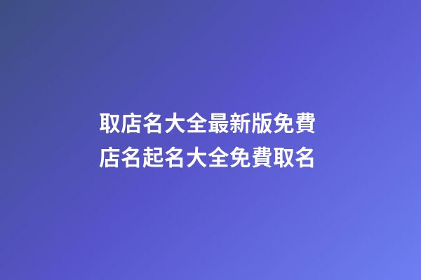 取店名大全最新版免費 店名起名大全免費取名